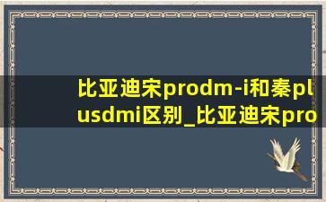 比亚迪宋prodm-i和秦plusdmi区别_比亚迪宋pro dm-i和秦plusdmi